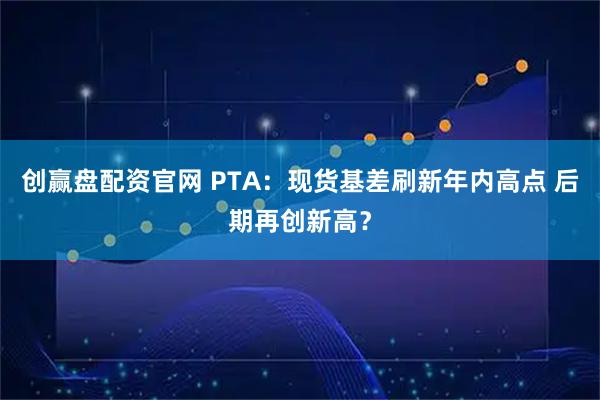 创赢盘配资官网 PTA：现货基差刷新年内高点 后期再创新高？