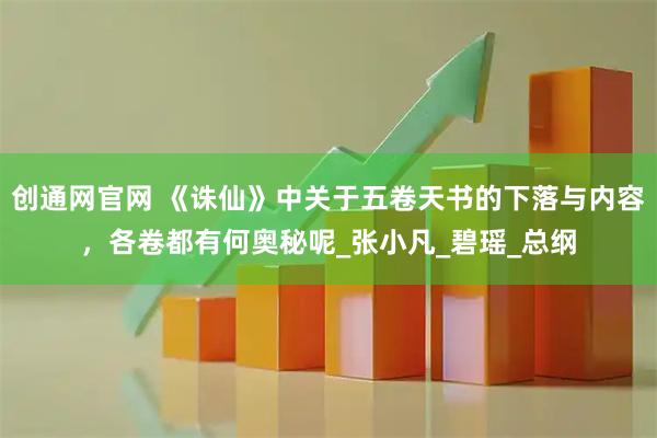 创通网官网 《诛仙》中关于五卷天书的下落与内容，各卷都有何奥秘呢_张小凡_碧瑶_总纲