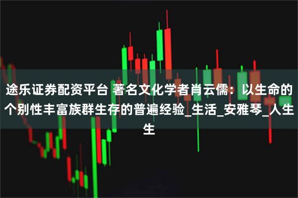 途乐证券配资平台 著名文化学者肖云儒：以生命的个别性丰富族群生存的普遍经验_生活_安雅琴_人生