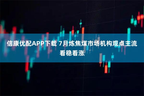 信康优配APP下载 7月炼焦煤市场机构观点主流看稳看涨