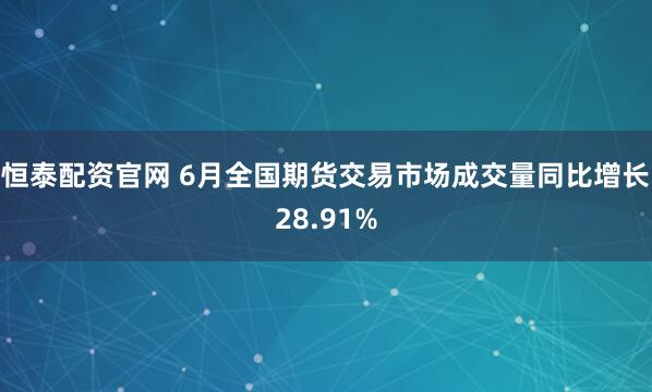 恒泰配资官网 6月全国期货交易市场成交量同比增长28.91%