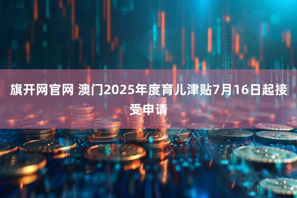 旗开网官网 澳门2025年度育儿津贴7月16日起接受申请
