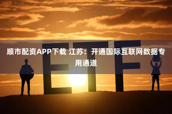 顺市配资APP下载 江苏：开通国际互联网数据专用通道