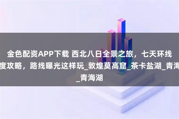 金色配资APP下载 西北八日全景之旅，七天环线深度攻略，路线曝光这样玩_敦煌莫高窟_茶卡盐湖_青海湖