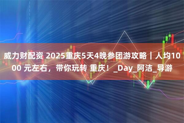 威力财配资 2025重庆5天4晚参团游攻略｜人均1000 元左右，带你玩转 重庆！_Day_阿洁_导游