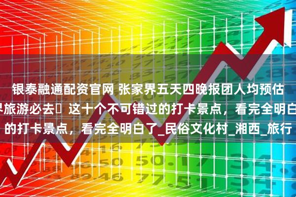 银泰融通配资官网 张家界五天四晚报团人均预估需要多少钱？来张家界旅游必去️这十个不可错过的打卡景点，看完全明白了_民俗文化村_湘西_旅行