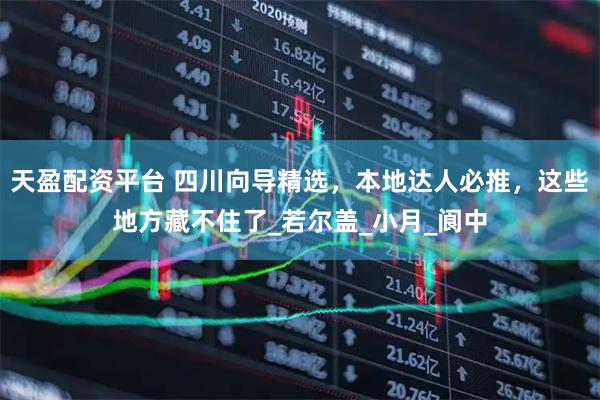 天盈配资平台 四川向导精选，本地达人必推，这些地方藏不住了_若尔盖_小月_阆中