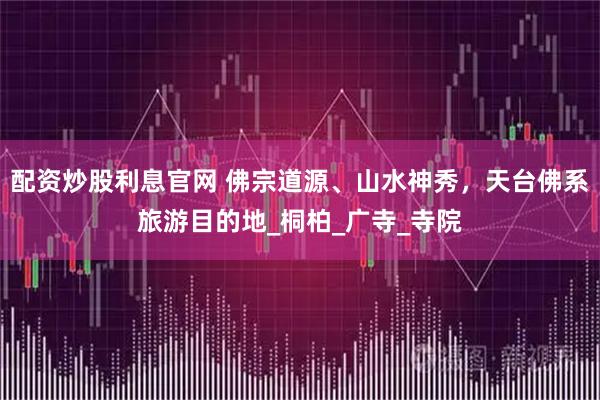 配资炒股利息官网 佛宗道源、山水神秀，天台佛系旅游目的地_桐柏_广寺_寺院