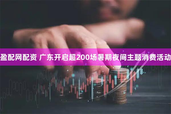 盈配网配资 广东开启超200场暑期夜间主题消费活动