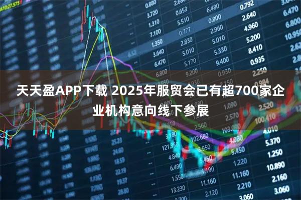 天天盈APP下载 2025年服贸会已有超700家企业机构意向线下参展