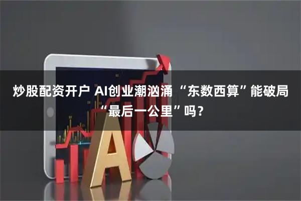 炒股配资开户 AI创业潮汹涌 “东数西算”能破局“最后一公里”吗？