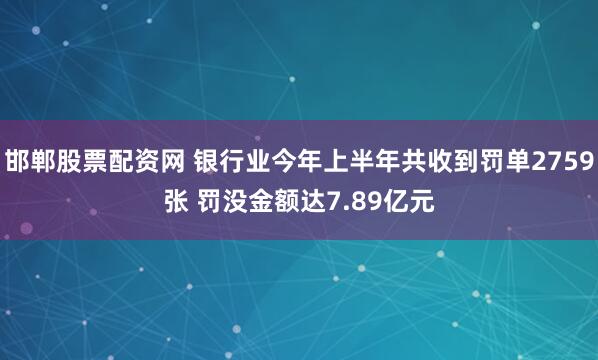 邯郸股票配资网 银行业今年上半年共收到罚单2759张 罚没金额达7.89亿元