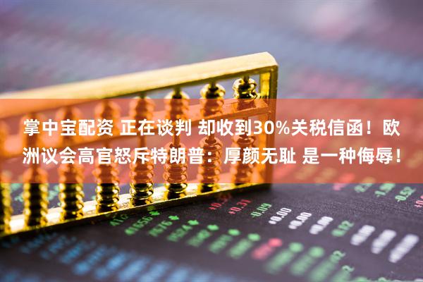 掌中宝配资 正在谈判 却收到30%关税信函！欧洲议会高官怒斥特朗普：厚颜无耻 是一种侮辱！