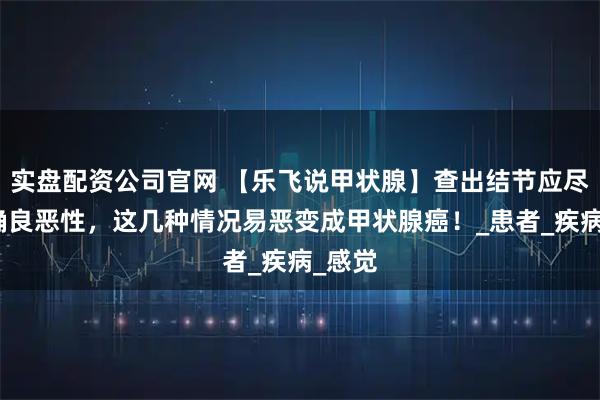 实盘配资公司官网 【乐飞说甲状腺】查出结节应尽早明确良恶性,这几种情况易恶变成甲状腺癌!_患者_疾病_感觉