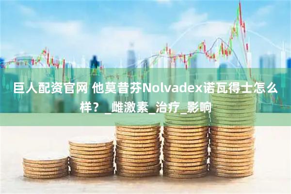 巨人配资官网 他莫昔芬Nolvadex诺瓦得士怎么样？_雌激素_治疗_影响