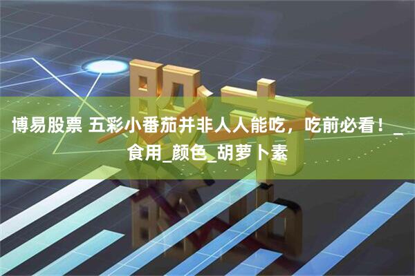 博易股票 五彩小番茄并非人人能吃，吃前必看！_食用_颜色_胡萝卜素