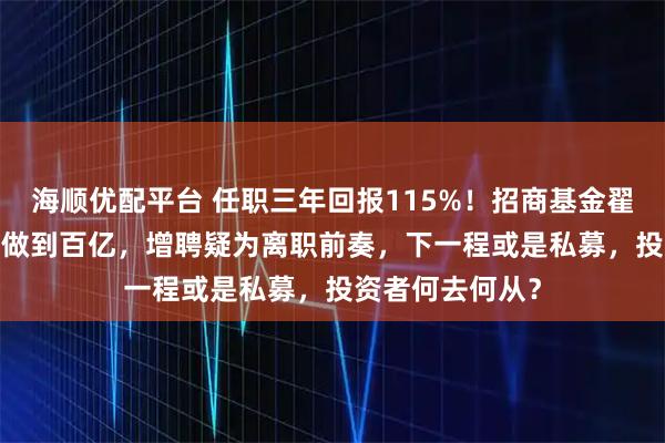 海顺优配平台 任职三年回报115%！招商基金翟相栋从4000万做到百亿，增聘疑为离职前奏，下一程或是私募，投资者何去何从？