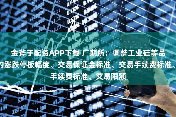 金斧子配资APP下载 广期所：调整工业硅等品种期货合约涨跌停板幅度、交易保证金标准、交易手续费标准、交易限额