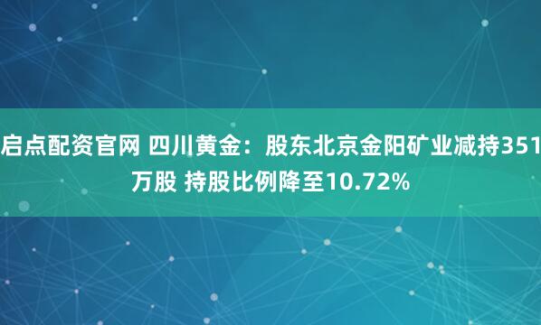 启点配资官网 四川黄金：股东北京金阳矿业减持351万股 持股比例降至10.72%