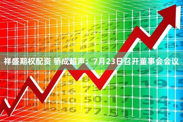 祥盛期权配资 骄成超声：7月23日召开董事会会议