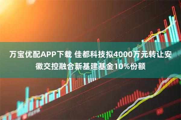 万宝优配APP下载 佳都科技拟4000万元转让安徽交控融合新基建基金10%份额