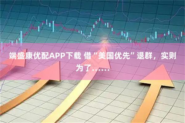 端盛康优配APP下载 借“美国优先”退群，实则为了……
