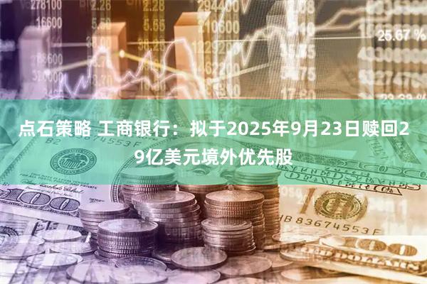 点石策略 工商银行:拟于2025年9月23日赎回29亿美元境外优先股