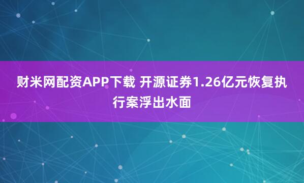 财米网配资APP下载 开源证券1.26亿元恢复执行案浮出水面
