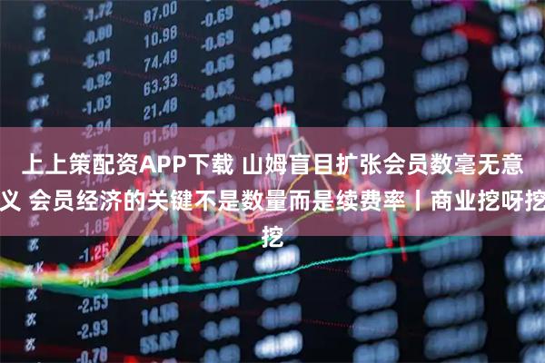 上上策配资APP下载 山姆盲目扩张会员数毫无意义 会员经济的关键不是数量而是续费率丨商业挖呀挖