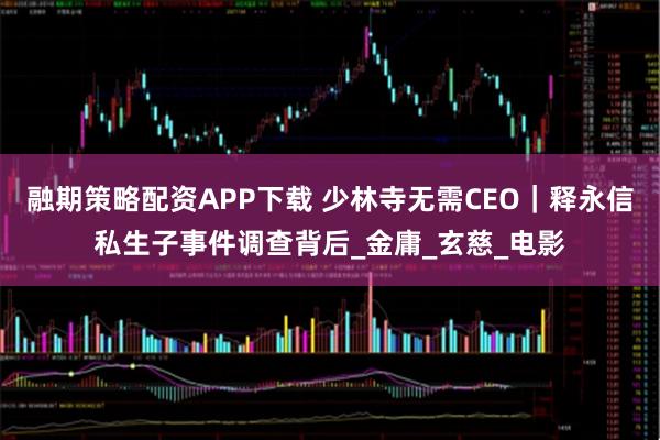 融期策略配资APP下载 少林寺无需CEO｜释永信私生子事件调查背后_金庸_玄慈_电影