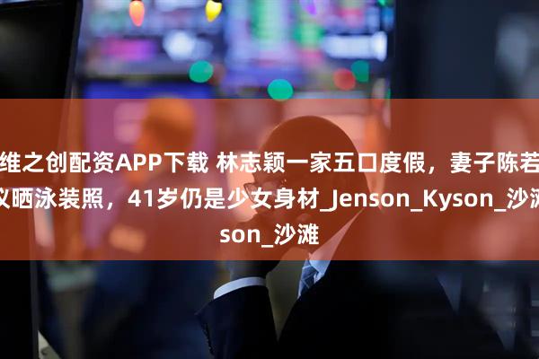 维之创配资APP下载 林志颖一家五口度假，妻子陈若仪晒泳装照，41岁仍是少女身材_Jenson_Kyson_沙滩