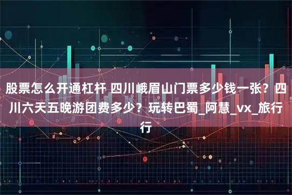 股票怎么开通杠杆 四川峨眉山门票多少钱一张?四川六天五晚游团费多少?玩转巴蜀_阿慧_vx_旅行