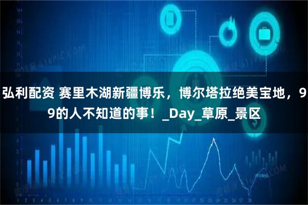 弘利配资 赛里木湖新疆博乐,博尔塔拉绝美宝地,99的人不知道的事!_Day_草原_景区