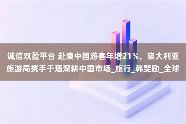 诚信双盈平台 赴澳中国游客年增21%，澳大利亚旅游局携手于适深耕中国市场_旅行_韩斐励_全球