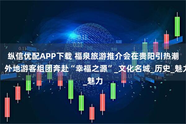 纵信优配APP下载 福泉旅游推介会在贵阳引热潮，外地游客组团奔赴“幸福之源”_文化名城_历史_魅力