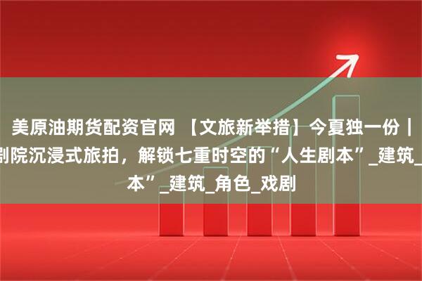 美原油期货配资官网 【文旅新举措】今夏独一份|哈尔滨大剧院沉浸式旅拍,解锁七重时空的“人生剧本”_建筑_角色_戏剧