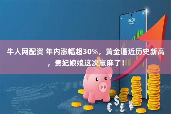 牛人网配资 年内涨幅超30%，黄金逼近历史新高，贵妃娘娘这次赢麻了！