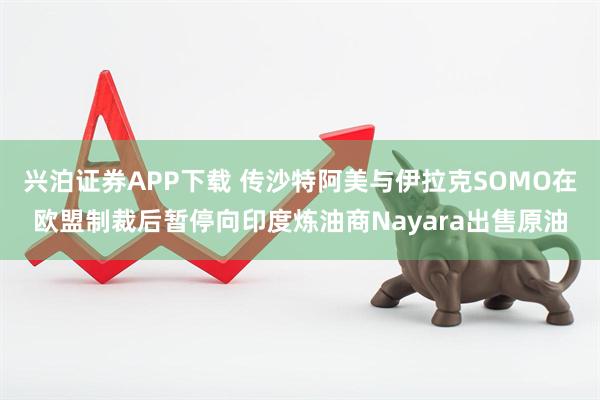 兴泊证券APP下载 传沙特阿美与伊拉克SOMO在欧盟制裁后暂停向印度炼油商Nayara出售原油