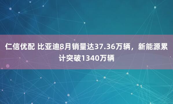 仁信优配 比亚迪8月销量达37.36万辆，新能源累计突破1340万辆