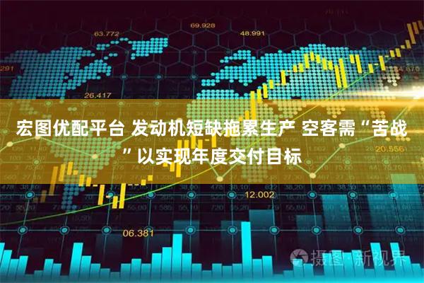 宏图优配平台 发动机短缺拖累生产 空客需“苦战”以实现年度交付目标