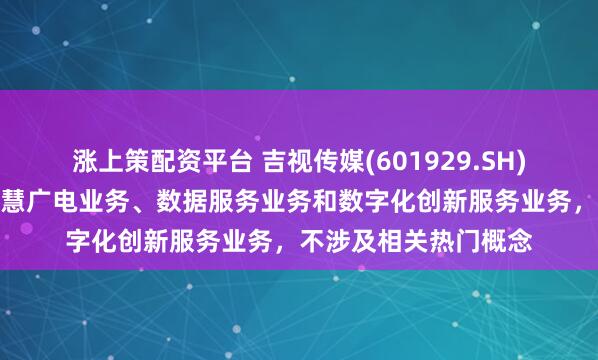 涨上策配资平台 吉视传媒(601929.SH)：目前主营业务为智慧广电业务、数据服务业务和数字化创新服务业务，不涉及相关热门概念