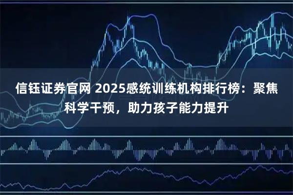 信钰证券官网 2025感统训练机构排行榜:聚焦科学干预,助力孩子能力提升