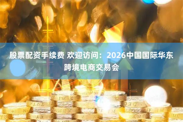 股票配资手续费 欢迎访问:2026中国国际华东跨境电商交易会
