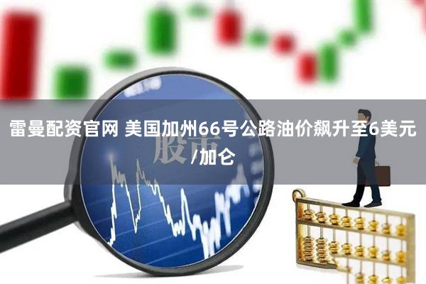 雷曼配资官网 美国加州66号公路油价飙升至6美元/加仑