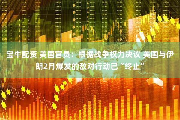宝牛配资 美国官员：根据战争权力决议 美国与伊朗2月爆发的敌对行动已“终止”
