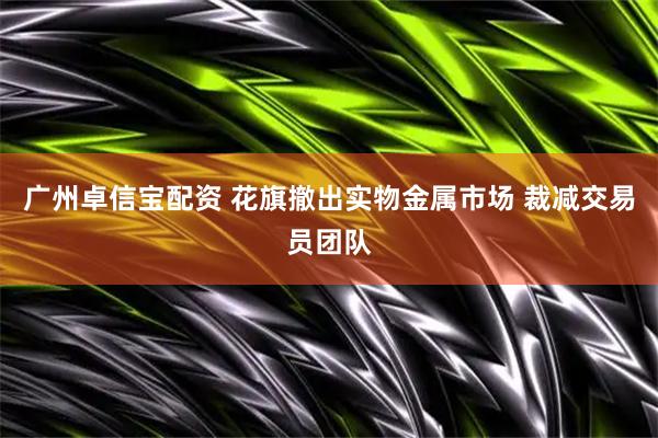 广州卓信宝配资 花旗撤出实物金属市场 裁减交易员团队